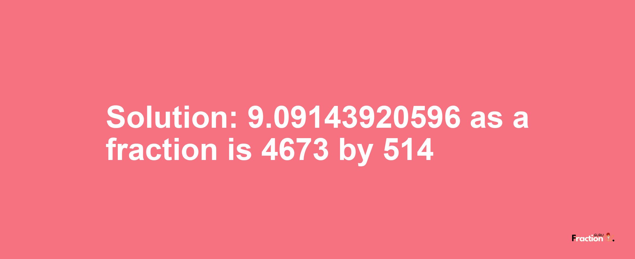 Solution:9.09143920596 as a fraction is 4673/514